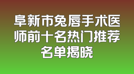 阜新市兔唇手术医师前十名热门推荐名单揭晓