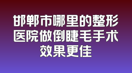 邯郸市哪里的整形医院做倒睫毛手术效果更佳