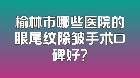 榆林市哪些医院的眼尾纹除皱手术口碑好？