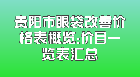 贵阳市眼袋改善价格表概览：价目一览表汇总