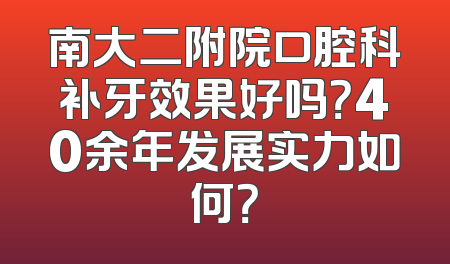 南大二附院口腔科补牙效果好吗？40余年发展实力如何？