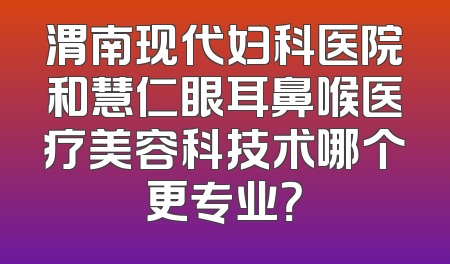 渭南现代妇科医院和慧仁眼耳鼻喉医疗美容科技术哪个更专业？