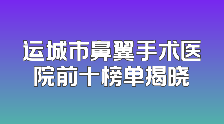 运城市鼻翼手术医院前十榜单揭晓