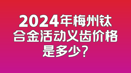 2024年梅州钛合金活动义齿价格是多少？