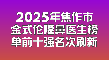 2025年焦作市金式伦隆鼻医生榜单前十强名次刷新