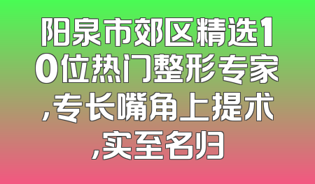阳泉市郊区精选10位热门整形专家，专长嘴角上提术，实至名归
