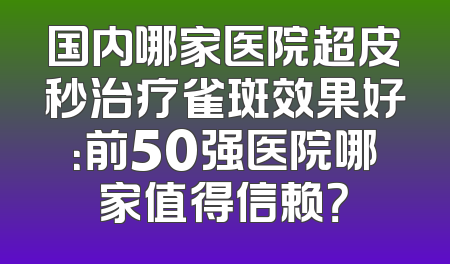 国内哪家医院超皮秒治疗雀斑效果好：前50强医院哪家值得信赖？
