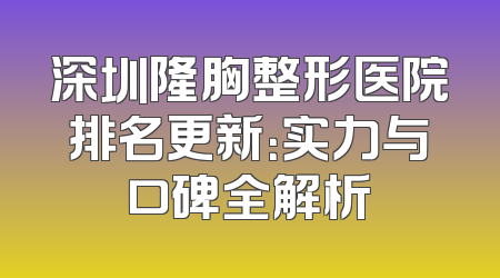 深圳隆胸整形医院排名更新：实力与口碑全解析