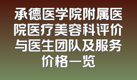 承德医学院附属医院医疗美容科评价与医生团队及服务价格一览