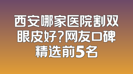 西安哪家医院割双眼皮好？网友口碑精选前5名