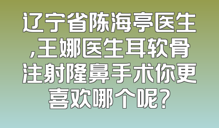 辽宁省陈海亭医生，王娜医生耳软骨注射隆鼻手术你更喜欢哪个呢？