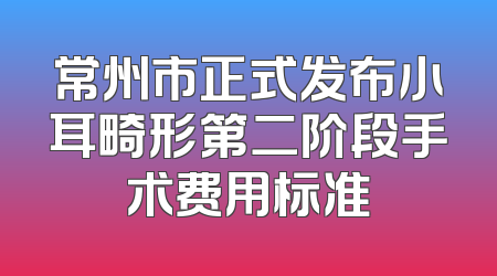 常州市正式发布小耳畸形第二阶段手术费用标准