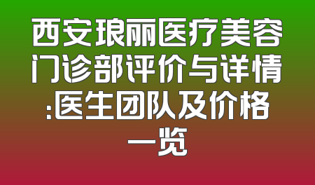 西安琅丽医疗美容门诊部评价与详情：医生团队及价格一览