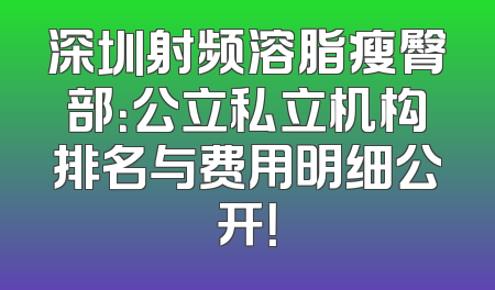 深圳射频溶脂瘦臀部：公立私立机构排名与费用明细公开！