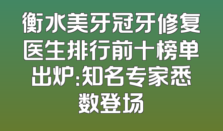 衡水美牙冠牙修复医生排行前十榜单出炉：知名专家悉数登场