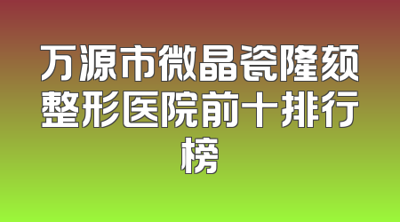 万源市微晶瓷隆颏整形医院前十排行榜
