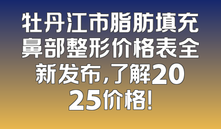 牡丹江市脂肪填充鼻部整形价格表全新发布，了解2025价格！