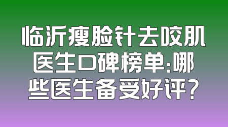 临沂瘦脸针去咬肌医生口碑榜单：哪些医生备受好评？