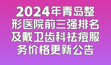 2024年青岛整形医院前三强排名及戴卫齿科祛痘服务价格更新公告