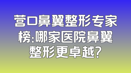 营口鼻翼整形专家榜：哪家医院鼻翼整形更卓越？