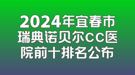 2024年宜春市瑞典诺贝尔cc医院前十排名公布
