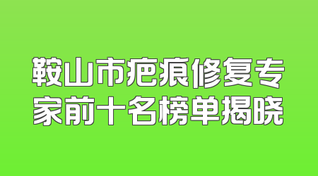 鞍山市疤痕修复专家前十名榜单揭晓