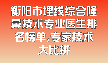 衡阳市埋线综合隆鼻技术专业医生排名榜单，专家技术大比拼