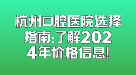 杭州口腔医院选择指南：了解2024年价格信息！