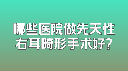 哪些医院做先天性右耳畸形手术好？