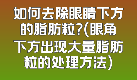 如何去除眼睛下方的脂肪粒？(眼角下方出现大量脂肪粒的处理方法)