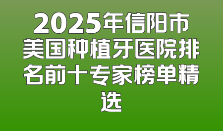 2025年信阳市美国种植牙医院排名前十专家榜单精选