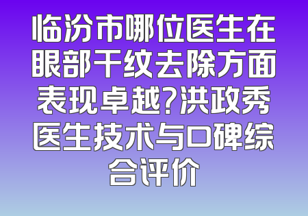 临汾市哪位医生在眼部干纹去除方面表现卓越？洪政秀医生技术与口碑综合评价