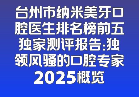 台州市纳米美牙口腔医生排名榜前五独家测评报告：独领风骚的口腔专家2025概览