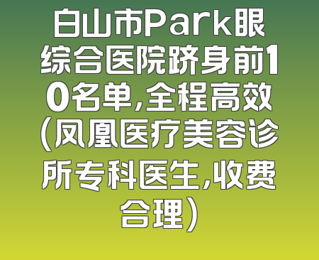 白山市Park眼综合医院跻身前10名单，全程高效（凤凰医疗美容诊所专科医生，收费合理）