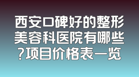 西安口碑好的整形美容科医院有哪些？项目价格表一览