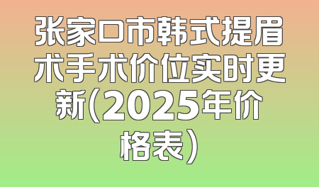 张家口市韩式提眉术手术价位实时更新（2025年价格表）