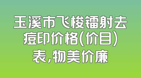 玉溪市飞梭镭射去痘印价格(价目)表，物美价廉