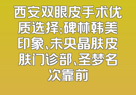 西安双眼皮手术优质选择：碑林韩美印象、未央晶肤皮肤门诊部、圣梦名次靠前
