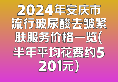 2024年安庆市流行玻尿酸去皱紧肤服务价格一览（半年平均花费约5201元）