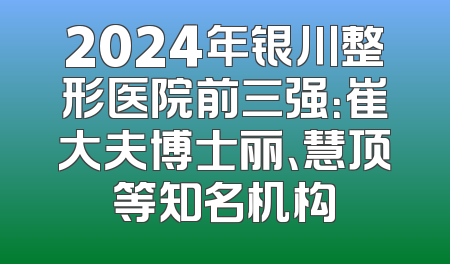2024年银川整形医院前三强：崔大夫博士丽、慧顶等知名机构