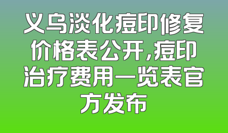 义乌淡化痘印修复价格表公开，痘印治疗费用一览表官方发布