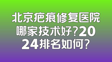 北京疤痕修复医院哪家技术好？2024排名如何？
