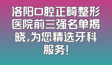洛阳口腔正畸整形医院前三强名单揭晓，为您精选牙科服务！