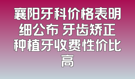 襄阳牙科价格表明细公布 牙齿矫正种植牙收费性价比高
