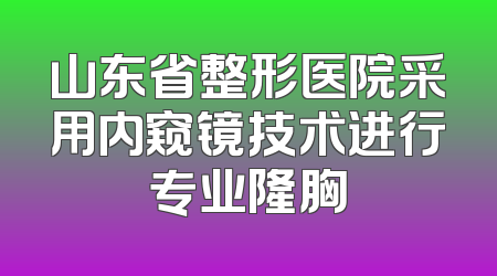 山东省整形医院采用内窥镜技术进行专业隆胸