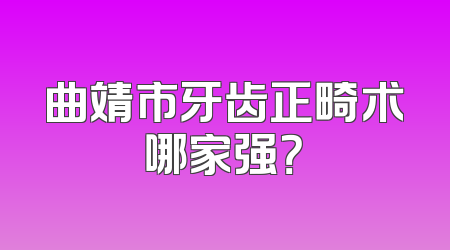 曲靖市牙齿正畸术哪家强？