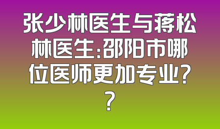 张少林医生与蒋松林医生：邵阳市哪位医师更加专业？？