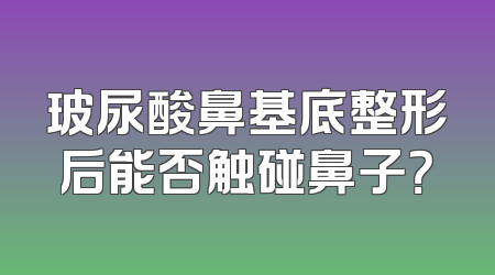 玻尿酸鼻基底整形后能否触碰鼻子？