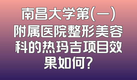 南昌大学第（一）附属医院整形美容科的热玛吉项目效果如何？
