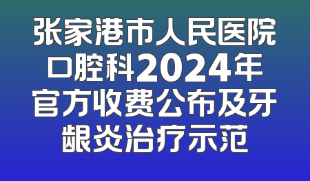 张家港市人民医院口腔科2024年官方收费公布及牙龈炎治疗示范